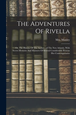 The Adventures Of Rivella: Or, The History Of The Author...of The New Atlantis. With Secret Memoirs And Manners Of Several Considerable Persons H by Mrs Manley (Mary de la Rivière)
