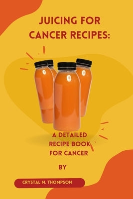 Juicing for cancer recipes: A detailed recipe for cancer by Thompson, Crystal M.