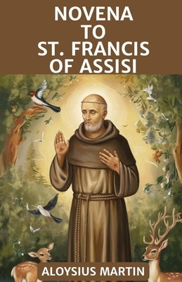 Novena to St. Francis of Assisi: Reflection and Prayers to the Patron Saint of the Franciscan Order, animals, merchants, ecology, stowaways, Naga, Ceb by Martin, Aloysius