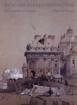 Richard Parkes Bonington: The Complete Drawings by Noon, Patrick
