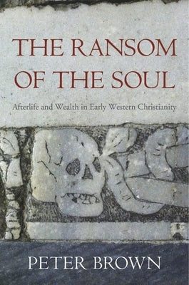 The Ransom of the Soul: Afterlife and Wealth in Early Western Christianity by Brown, Peter