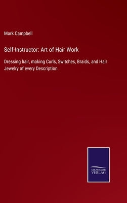 Self-Instructor: Art of Hair Work: Dressing hair, making Curls, Switches, Braids, and Hair Jewelry of every Description by Campbell, Mark
