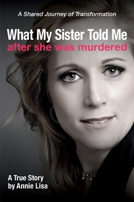 What My Sister Told Me After She Was Murdered: A Shared Journey of Transformation by Lisa, Annie
