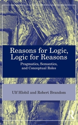 Reasons for Logic, Logic for Reasons: Pragmatics, Semantics, and Conceptual Roles by Hlobil, Ulf