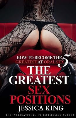 How to Become The Greatest at Oral Sex 5: The Greatest Sex Positions by King, Jessica