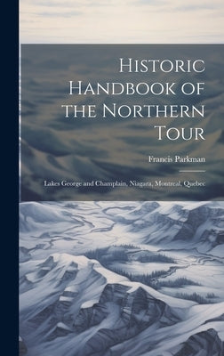 Historic Handbook of the Northern Tour: Lakes George and Champlain, Niagara, Montreal, Quebec by Parkman, Francis