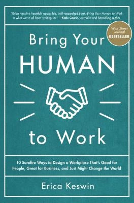 Bring Your Human to Work: 10 Surefire Ways to Design a Workplace That Is Good for People, Great for Business, and Just Might Change the World by Keswin, Erica
