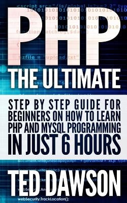 PHP: The Ultimate Step by Step guide for beginners on how to learn PHP and MYSQL programming in just 6 hours by Dawson, Ted