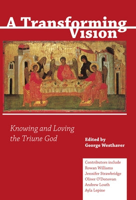 A Transforming Vision: Knowing and Loving the Triune God by Westhaver, George