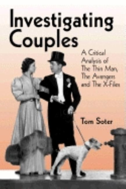 Investigating Couples: A Critical Analysis of The Thin Man, The Avengers and The X-Files by Soter, Tom