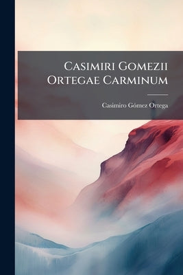 Casimiri Gomezii Ortegae Carminum: Libri Quatuor, Cum Nonnullorum Interpretatione Hispanica Accedit Liber V: Inscriptiones Continens by Ortega, Casimiro Gómez