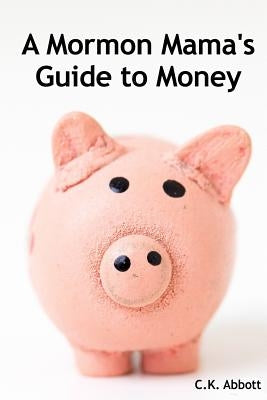 A Mormon Mama's Guide to Money by Abbott, C. K.