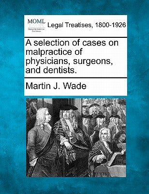 A selection of cases on malpractice of physicians, surgeons, and dentists. by Wade, Martin J.