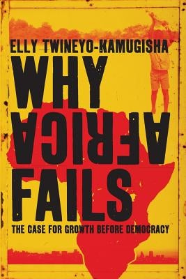 Why Africa Fails: The case for growth before democracy by Twineyo-Kamugisha, Elly