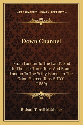 Down Channel: From London To The Land's End In The Leo, Three Tons, And From London To The Scilly Islands In The Orion, Sixteen Tons, R.T.Y.C. (1869) by McMullen, Richard Turrell