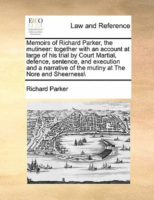 Memoirs of Richard Parker, the Mutineer: Together with an Account at Large of His Trial by Court Martial, Defence, Sentence, and Execution and a Narra by Parker, Richard