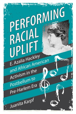 Performing Racial Uplift: E. Azalia Hackley and African American Activism in the Postbellum to Pre-Harlem Era by Karpf, Juanita
