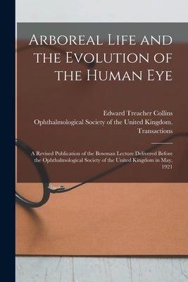 Arboreal Life and the Evolution of the Human Eye: a Revised Publication of the Bowman Lecture Delivered Before the Ophthalmological Society of the Uni by Collins, Edward Treacher 1862-