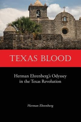 Texas Blood: Herman Ehrenberg's Odyssey in the Texas Revolution by Ehrenberg, Herman
