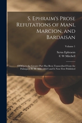S. Ephraim's Prose Refutations of Mani, Marcion, and Bardaisan: Of Which the Greater Part has Been Transcribed From the Palimpsest B. M. add. 14623 an by Ephraem, Syrus
