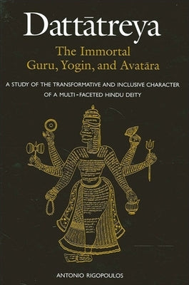 Dattātreya: The Immortal Guru, Yogin, and Avatāra: A Study of the Transformative and Inclusive Character of a Multi-faceted Hindu Deity by Rigopoulos, Antonio