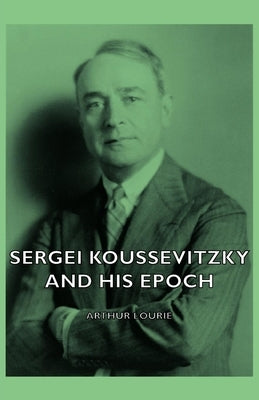 Sergei Koussevitzky and His Epoch by Lourie, Arthur