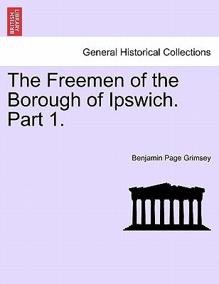 The Freemen of the Borough of Ipswich. Part 1. by Grimsey, Benjamin Page