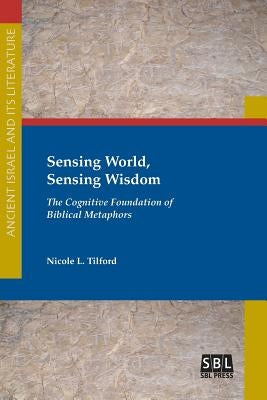 Sensing World, Sensing Wisdom: The Cognitive Foundation of Biblical Metaphors by Tilford, Nicole L.