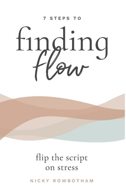 7 Steps to Finding Flow: flip the script on stress by Rowbotham, Nicky