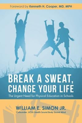 Break a Sweat, Change Your Life: The Urgent Need for Physical Education in Schools by Simon, William E., Jr.