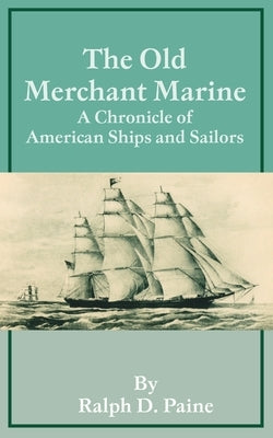The Old Merchant Marine: A Chronicle of American Ships and Sailors by Paine, Ralph D.