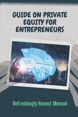 Guide On Private Equity For Entrepreneurs: Refreshingly Honest Memoir: Investment Guide For Entrepreneurs by Olores, Berna