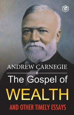 The Gospel of Wealth and Other Timely Essays by Carnegie, Andrew