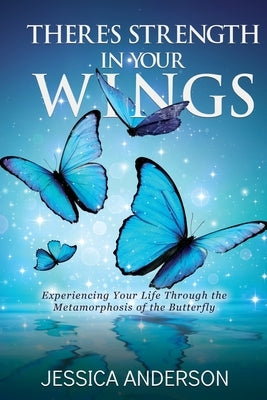 There's Strength in Your Wings: Experiencing Your Life Through the Metamorphosis of the Butterfly by Anderson, Jessica