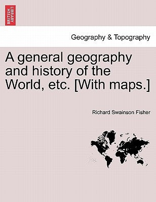 A general geography and history of the World, etc. [With maps.] by Fisher, Richard Swainson