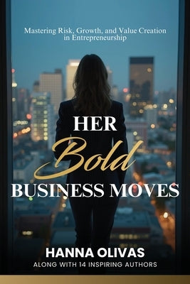 Her Bold Business Moves: Mastering Risk, Growth, and Value Creation in Entrepreneurship by Olivas, Hanna