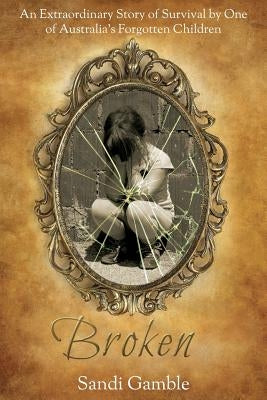 Broken: An Extraordinary Story of Survival by One of Australia's Forgotten Children. by Gamble, Sandi