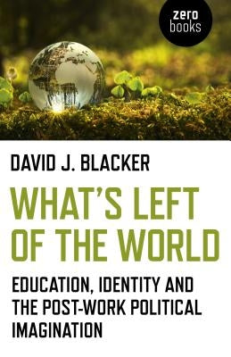 What's Left of the World: Education, Identity and the Post-Work Political Imagination by Blacker, David