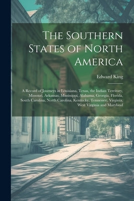 The Southern States of North America: A Record of Journeys in Louisiana, Texas, the Indian Territory, Missouri, Arkansas, Mississippi, Alabama, Georgi by King, Edward 1848-1896