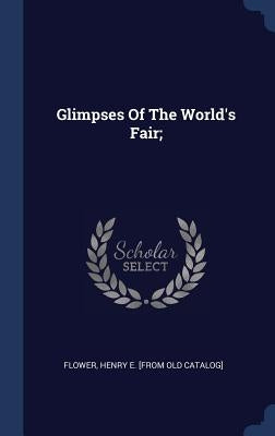 Glimpses Of The World's Fair; by Flower, Henry E. [From Old Catalog]