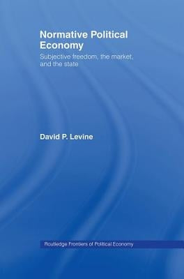 Normative Political Economy: Subjective Freedom, the Market and the State by Levine, David P.