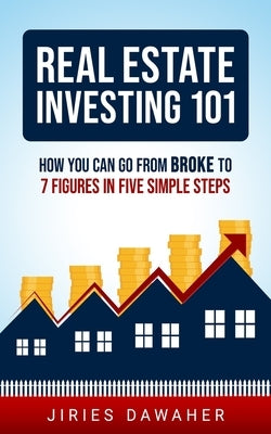 Real Estate Investing 101: How You Can Go From Broke To 7 Figures In Five Simple Steps by Dawaher, Jiries