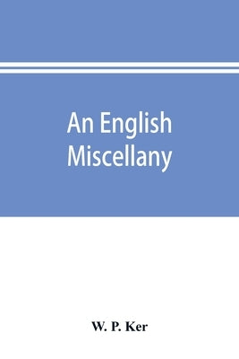 An English miscellany; presented to Dr. Furnivall in honour of his seventy-fifth birthday by P. Ker, W.
