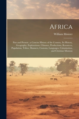Africa: Past and Present; a Concise History of the Country, Its History, Geography, Explorations, Climates, Productions, Resou by Moister, William