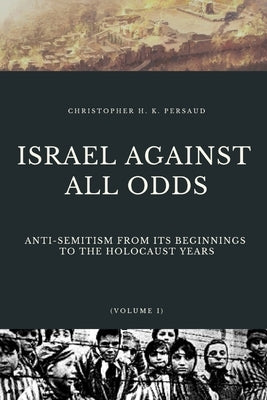 Israel Against All Odds: Anti-Semitism From Its Beginnings to the Holocaust Years by Persaud, Christopher