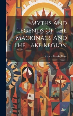 Myths And Legends Of The Mackinacs And The Lake Region by Kane, Grace Franks
