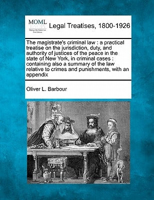 The magistrate's criminal law: a practical treatise on the jurisdiction, duty, and authority of justices of the peace in the state of New York, in cr by Barbour, Oliver L.