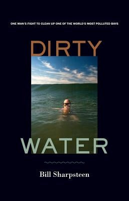 Dirty Water: One Man's Fight to Clean Up One of the World's Most Polluted Bays by Sharpsteen, Bill