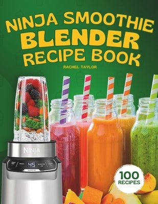 Ninja Smoothie Blender Recipe Book: 100 Delicious Recipes for Fruity, Green, Vegetable, and Chocolate-Based Smoothies by Taylor, Rachel