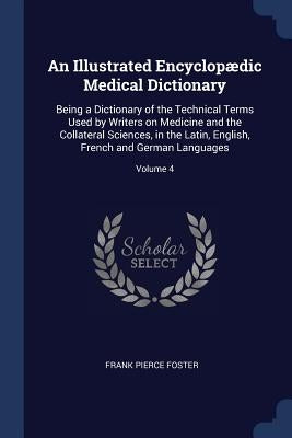 An Illustrated Encyclopædic Medical Dictionary: Being a Dictionary of the Technical Terms Used by Writers on Medicine and the Collateral Sciences, in by Foster, Frank Pierce